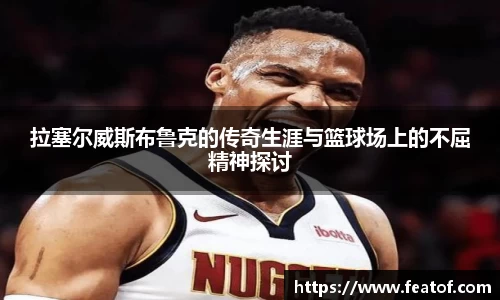 拉塞尔威斯布鲁克的传奇生涯与篮球场上的不屈精神探讨
