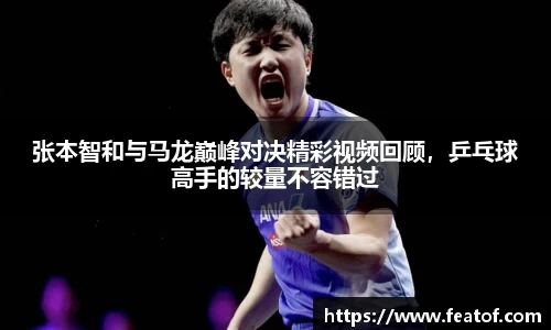 张本智和与马龙巅峰对决精彩视频回顾,乒乓球高手的较量不容错过